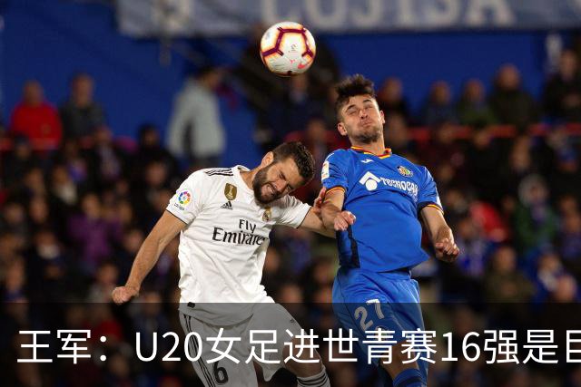 王军：U20女足进世青赛16强是巨大进步，若备战周期更长会更好